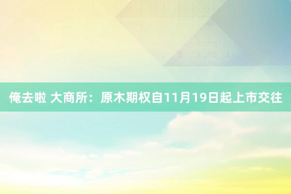 俺去啦 大商所：原木期权自11月19日起上市交往