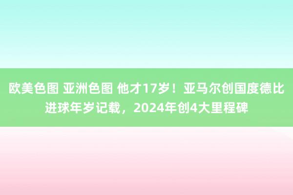 欧美色图 亚洲色图 他才17岁！亚马尔创国度德比进球年岁记载，2024年创4大里程碑