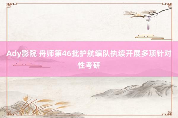 Ady影院 舟师第46批护航编队执续开展多项针对性考研