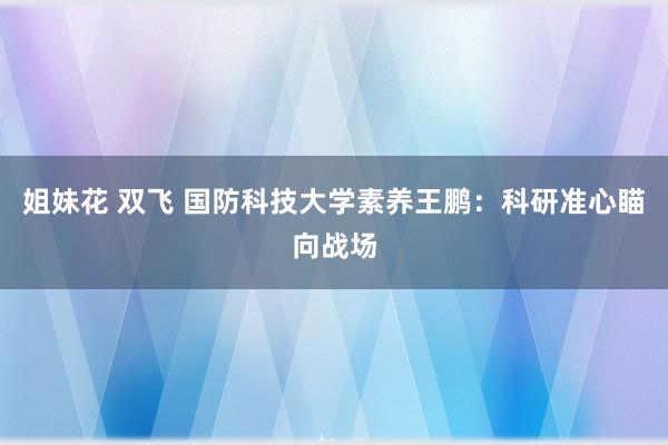 姐妹花 双飞 国防科技大学素养王鹏：科研准心瞄向战场