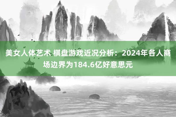 美女人体艺术 棋盘游戏近况分析：2024年各人商场边界为184.6亿好意思元