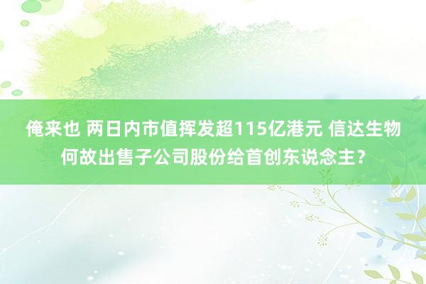 俺来也 两日内市值挥发超115亿港元 信达生物何故出售子公司股份给首创东说念主？