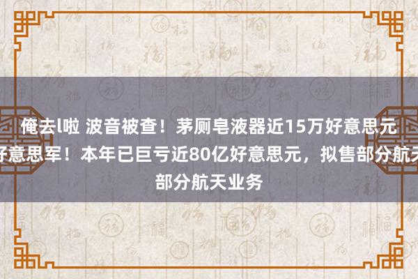 俺去l啦 波音被查！茅厕皂液器近15万好意思元卖给好意思军！本年已巨亏近80亿好意思元，拟售部分航天业务