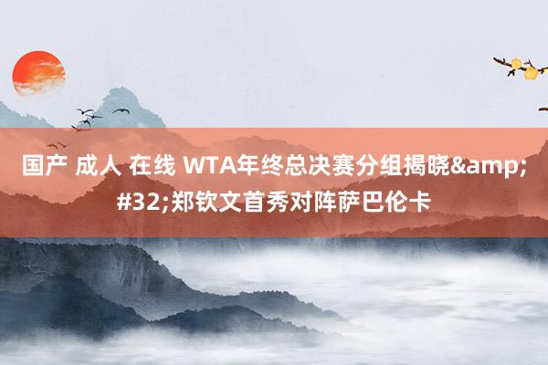 国产 成人 在线 WTA年终总决赛分组揭晓&#32;郑钦文首秀对阵萨巴伦卡