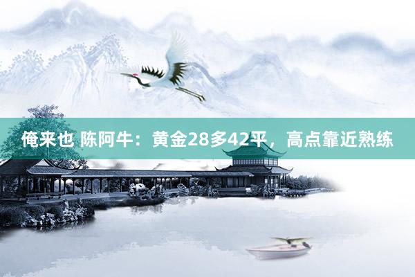 俺来也 陈阿牛：黄金28多42平，高点靠近熟练