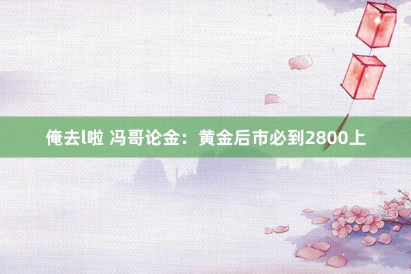 俺去l啦 冯哥论金：黄金后市必到2800上