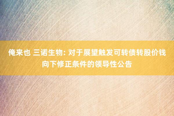 俺来也 三诺生物: 对于展望触发可转债转股价钱向下修正条件的领导性公告