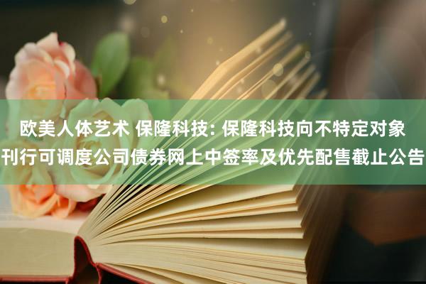 欧美人体艺术 保隆科技: 保隆科技向不特定对象刊行可调度公司债券网上中签率及优先配售截止公告