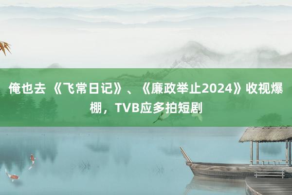 俺也去 《飞常日记》、《廉政举止2024》收视爆棚，TVB应多拍短剧