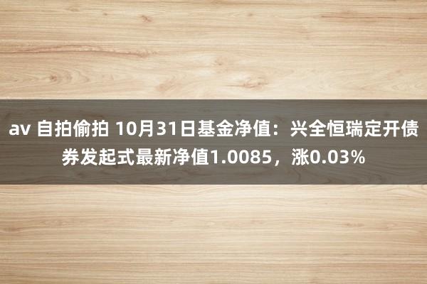 av 自拍偷拍 10月31日基金净值：兴全恒瑞定开债券发起式最新净值1.0085，涨0.03%