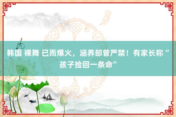 韩国 裸舞 已而爆火，涵养部曾严禁！有家长称“孩子捡回一条命”