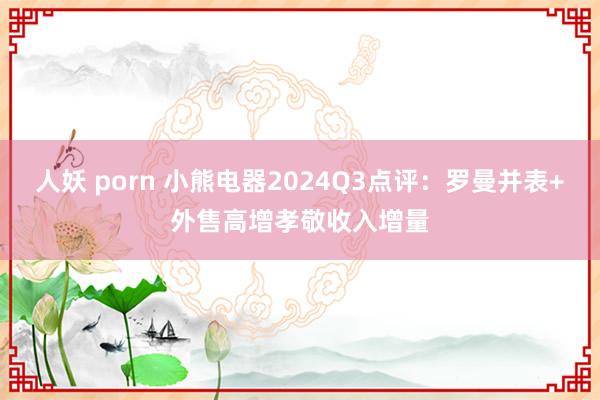 人妖 porn 小熊电器2024Q3点评：罗曼并表+外售高增孝敬收入增量