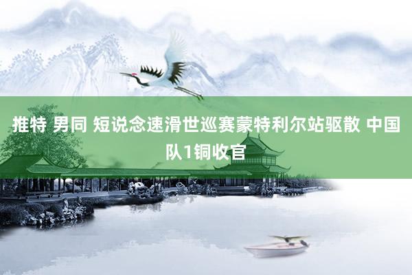 推特 男同 短说念速滑世巡赛蒙特利尔站驱散 中国队1铜收官