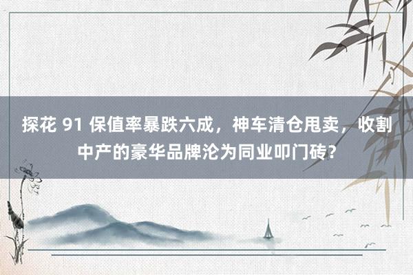 探花 91 保值率暴跌六成，神车清仓甩卖，收割中产的豪华品牌沦为同业叩门砖？