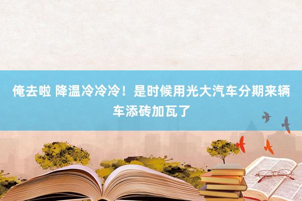 俺去啦 降温冷冷冷！是时候用光大汽车分期来辆车添砖加瓦了