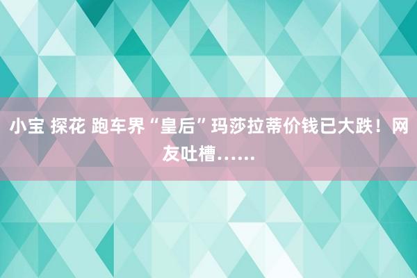 小宝 探花 跑车界“皇后”玛莎拉蒂价钱已大跌！网友吐槽…...