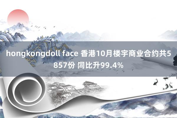 hongkongdoll face 香港10月楼宇商业合约共5857份 同比升99.4%