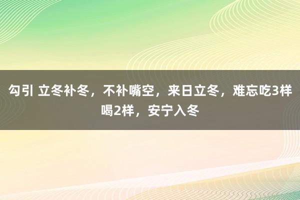 勾引 立冬补冬，不补嘴空，来日立冬，难忘吃3样喝2样，安宁入冬