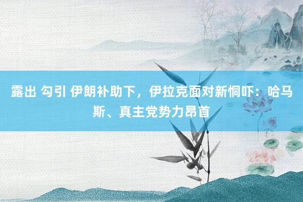 露出 勾引 伊朗补助下，伊拉克面对新恫吓：哈马斯、真主党势力昂首